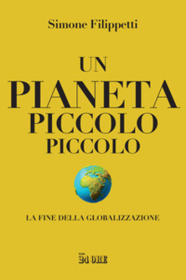 Un pianeta piccolo piccolo. La fine della globalizzazione - Simone Filippetti