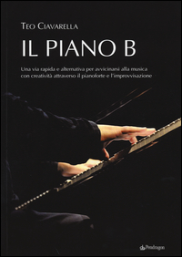 Il piano B. Una via rapida ed alternativa per avvicinarsi alla musica con creatività attraverso il pianoforte e l'improvvisazione - Teo Ciavarella