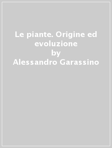 Le piante. Origine ed evoluzione - Alessandro Garassino