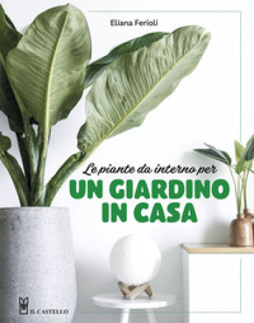 Le piante da interno per un giardino in casa. Ediz. illustrata - Eliana Ferioli