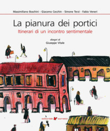 La pianura dei portici. Itinerari di un incontro sentimentale - Massimiliano Boschini - Giacomo Cecchin - Simone Terzi