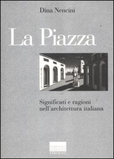 La piazza. Significati e ragioni nell'architettura italiana - Dina Nencini