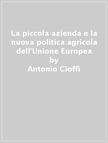 La piccola azienda e la nuova politica agricola dell'Unione Europea - Antonio Cioffi - Alessandro Sorrentino
