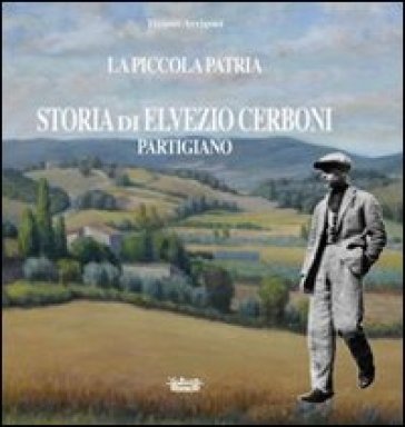 La piccola patria. Storia di Elvezio Cerboni, partigiano - Tiziano Arrigoni