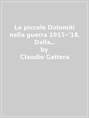 Le piccole Dolomiti nella guerra 1915-'18. Dalla Vallarsa alla val Lagarina, dal Carega ai Coni Zugna. Itinerari e storia - Claudio Gattera - Marcello Maltauro - Tiziano Bertè