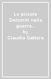 Le piccole Dolomiti nella guerra 1915- 18. Dalla Vallarsa alla val Lagarina, dal Carega ai Coni Zugna. Itinerari e storia