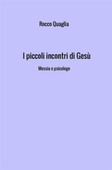 I piccoli incontri di Gesù. Messia e psicologo - Rocco Quaglia