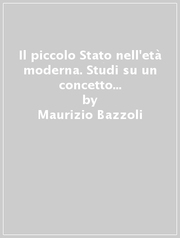 Il piccolo Stato nell'età moderna. Studi su un concetto della politica internazionale tra XVI e XVIII secolo - Maurizio Bazzoli