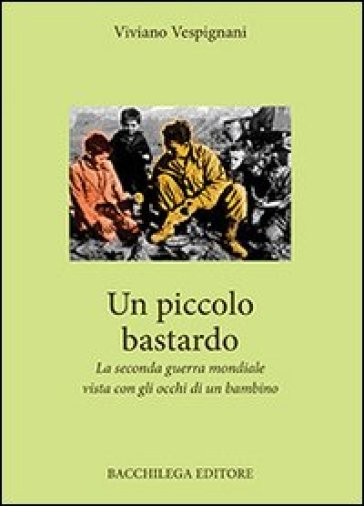 Un piccolo bastardo. La seconda guerra mondiale vista con gli occhi di un bambino - Viviano Vespignani