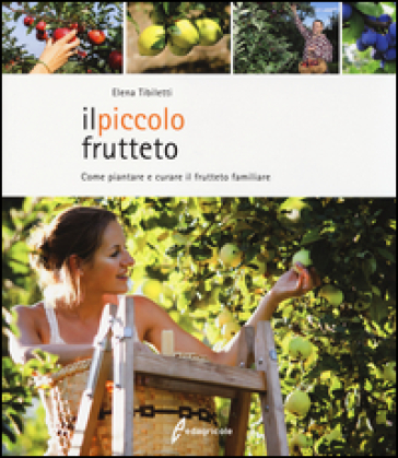 Il piccolo frutteto. Come piantare e curare il frutteto familiare. Ediz. illustrata - Elena Tibiletti