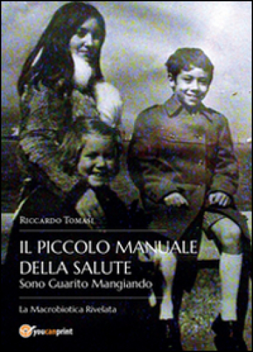 Il piccolo manuale della salute. Sono guarito mangiando. La macrobiotica rivelata - Riccardo Tomasi