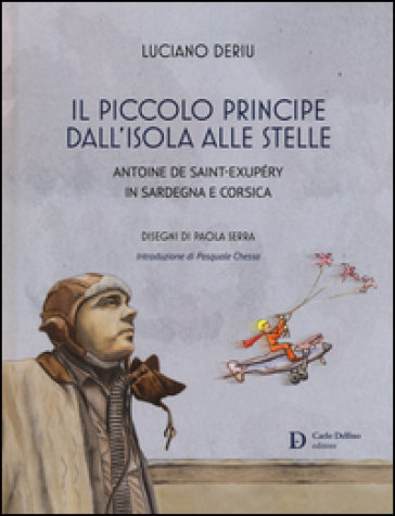 Il piccolo principe dall'isola alle stelle. Antoine de Saint-Exupéry in Sardegna e Corsica - Luciano Deriu