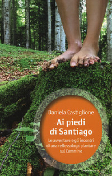 Ai piedi di Santiago. Le avventure e gli incontri di una reflessologa plantare sul cammino - Daniela Castiglione