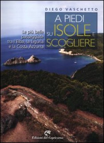 A piedi su isole e scogliere. Le più belle passeggiate tra l'Elba, la Liguria e la Costa Azzurra - Diego Vaschetto