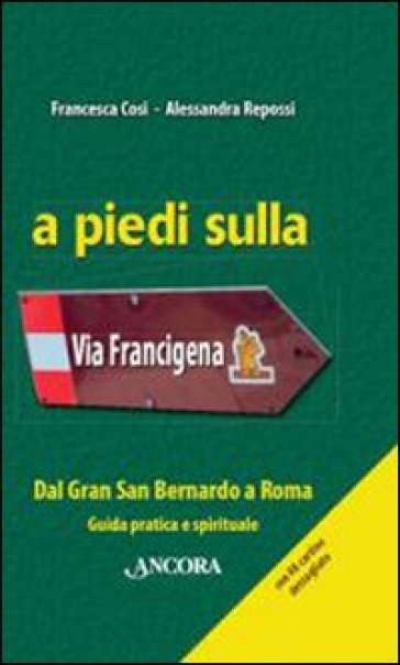 A piedi sulla via Francigena. Dal Gran San Bernardo a Roma. Guida pratica e spirituale - Francesca Cosi - Alessandra Repossi