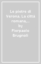 Le pietre di Verona. La città romana, scaligera e veneziana. Ediz. italiana e inglese