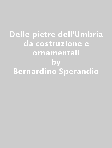 Delle pietre dell'Umbria da costruzione e ornamentali - Bernardino Sperandio