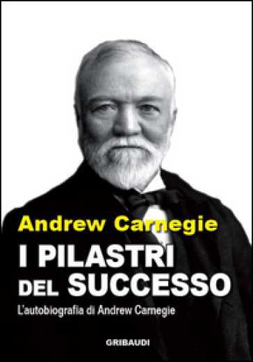 I pilastri del successo. L'autobiografia di Andrew Carnegie - Andrew Carnegie