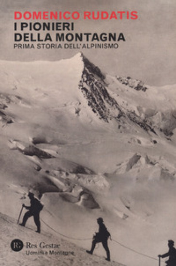 I pionieri della montagna. Prima storia dell'alpinismo - Domenico Rudatis