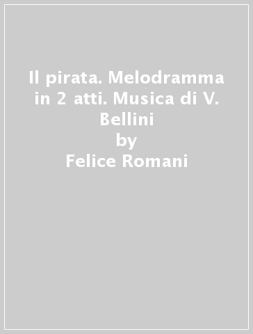 Il pirata. Melodramma in 2 atti. Musica di V. Bellini - Felice Romani