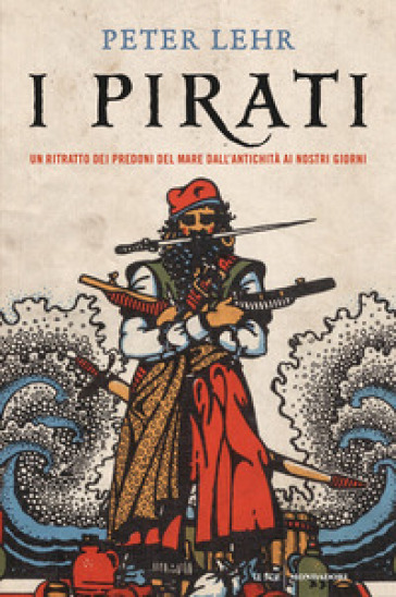 I pirati. Un ritratto dei predoni del mare dall'antichità ai nostri giorni - Peter Lehr