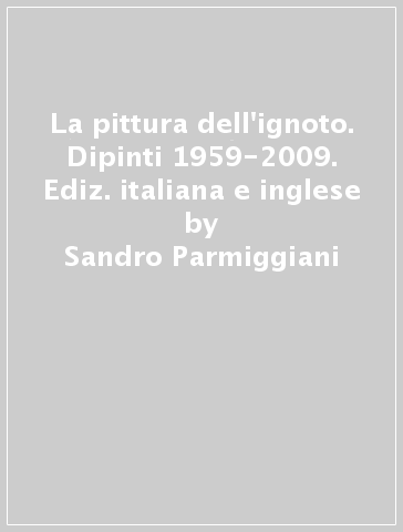 La pittura dell'ignoto. Dipinti 1959-2009. Ediz. italiana e inglese - Sandro Parmiggiani