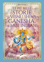 Le più belle storie di Visnu, Shiva, Ganesha e dei miti indiani. Ediz. illustrata