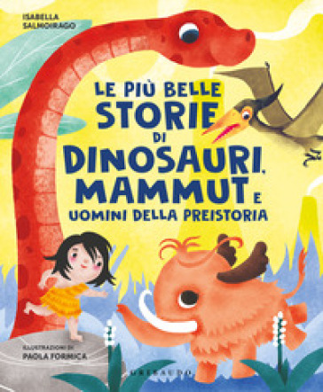 Le più belle storie di dinosauri, mammut e uomini della preistoria - Isabella Salmoirago - Paola Formica
