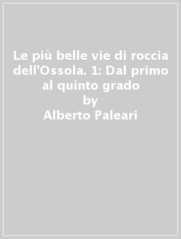 Le più belle vie di roccia dell'Ossola. 1: Dal primo al quinto grado - Alberto Paleari