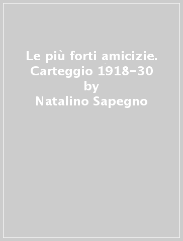 Le più forti amicizie. Carteggio 1918-30 - Natalino Sapegno