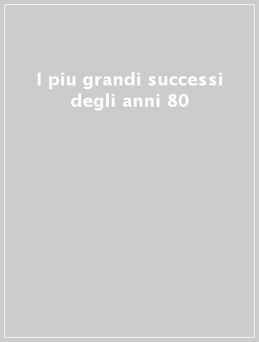 I piu grandi successi degli anni 80