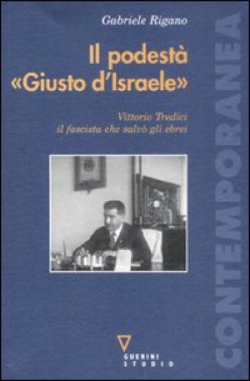 Il podestà «Giusto d'Israele». Vittorio Tredici il fascista che salvò gli ebrei - Gabriele Rigano