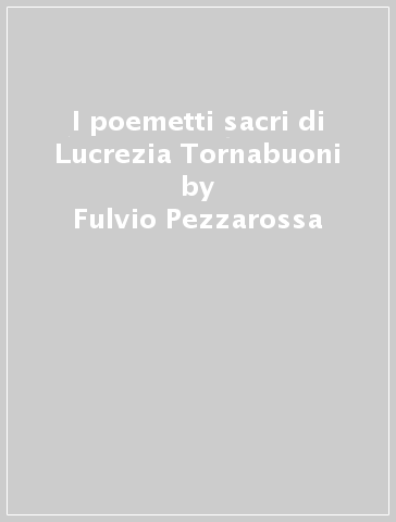 I poemetti sacri di Lucrezia Tornabuoni - Fulvio Pezzarossa