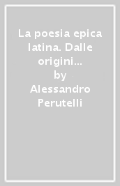 La poesia epica latina. Dalle origini all età dei Flavi. Ediz. critica