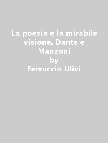 La poesia e la mirabile visione. Dante e Manzoni - Ferruccio Ulivi