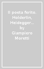 Il poeta ferito. Holderlin, Heidegger e la storia dell