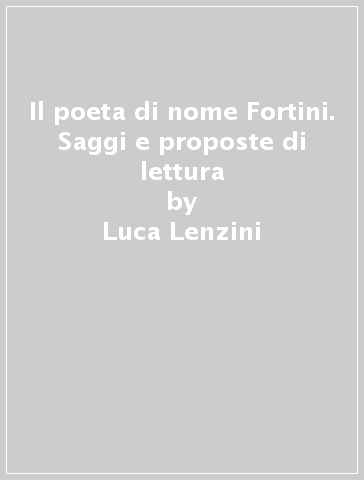 Il poeta di nome Fortini. Saggi e proposte di lettura - Luca Lenzini