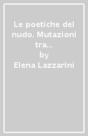 Le poetiche del nudo. Mutazioni tra Ottocento e Novecento. Catalogo della mostra