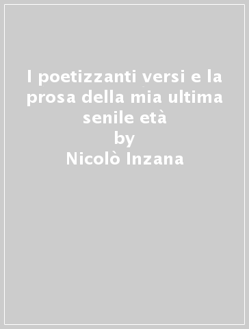I poetizzanti versi e la prosa della mia ultima senile età - Nicolò Inzana