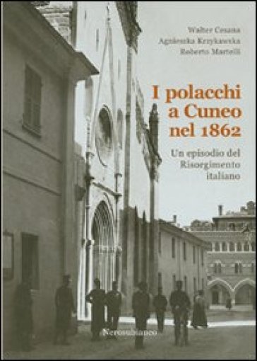 I polacchi a Cuneo nel 1862. Un episodio del Risorgimento italiano - Agnieszka Krzykawska - Roberto Martelli - Walter Cesana