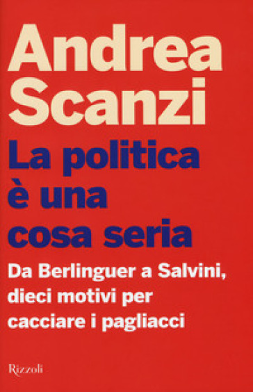 La politica è una cosa seria. Da Berlinguer a Salvini, dieci motivi per cacciare i pagliacci - Andrea Scanzi