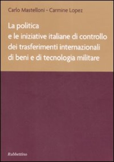 La politica e le iniziative italiane di controllo dei trasferimenti internazionali di beni e di tecnologia militare - Carmine Lopez - Carlo Mastelloni