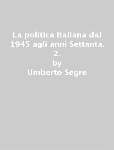 La politica italiana dal 1945 agli anni Settanta. 2. - Umberto Segre