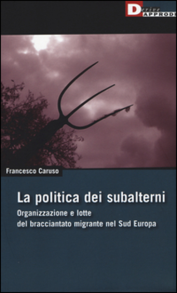 La politica dei subalterni. Organizzazione e lotte del bracciantato migrante nel Sud europa - Francesco Caruso