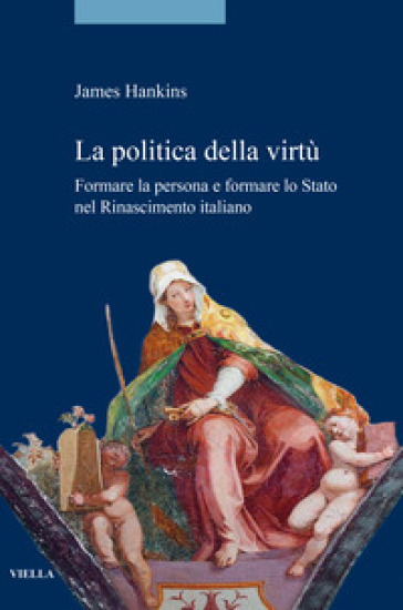 La politica della virtù. Formare la persona e formare lo Stato nel Rinascimento italiano - James Hankins