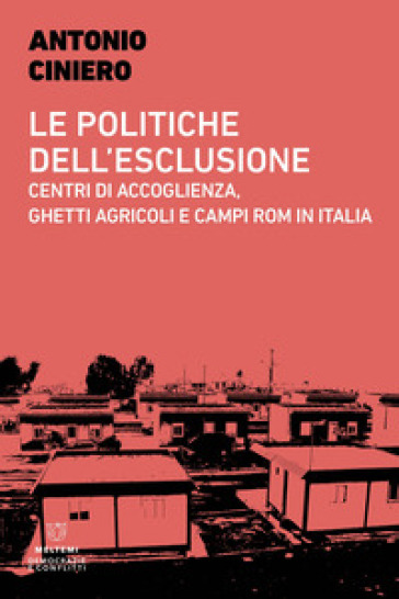 Le politiche dell'esclusione. Centri di accoglienza, ghetti agricoli e campi rom in Italia - Antonio Ciniero