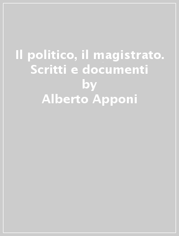 Il politico, il magistrato. Scritti e documenti - Alberto Apponi