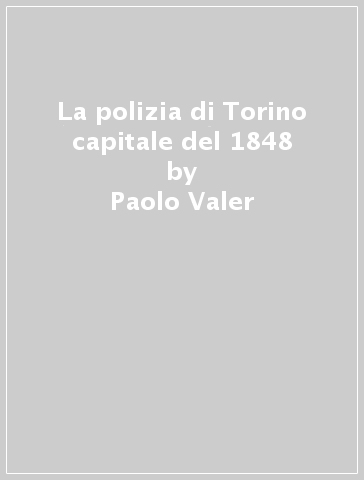 La polizia di Torino capitale del 1848 - Paolo Valer