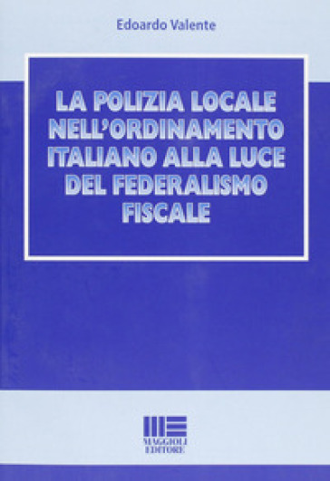 La polizia locale nell'ordinamento italiano alla luce del federalismo fiscale - Edoardo Valente