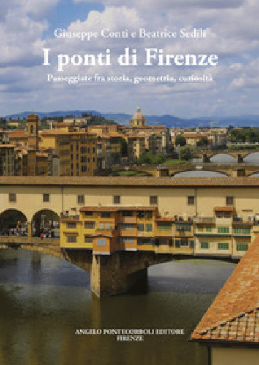 I ponti di Firenze. Passeggiate fra storia, geometria, curiosità - Giuseppe Conti - Beatrice Sedili